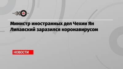 Министр иностранных дел Чехии Ян Липавский заразился коронавирусом - echo.msk.ru - Украина - Чехия