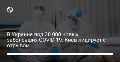 В Украине под 30 000 новых заболевших COVID-19: Киев лидирует с отрывом - liga.net - Украина - Киев