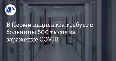 В Перми пациентка требует с больницы 500 тысяч за заражение COVID - ura.news - Пермь