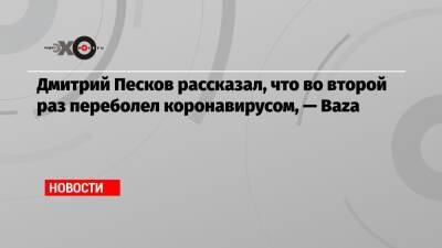 Дмитрий Песков - Дмитрий Песков рассказал, что во второй раз переболел коронавирусом, — Baza - echo.msk.ru - Пекин