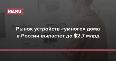 Рынок устройств «умного» дома в России вырастет до $2,7 млрд - rb.ru - Россия