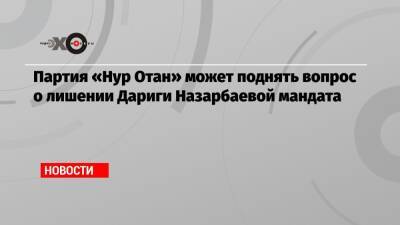 Дарига Назарбаева - Партия «Нур Отан» может поднять вопрос о лишении Дариги Назарбаевой мандата - echo.msk.ru