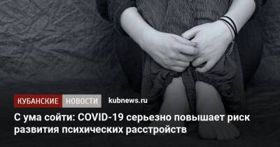 С ума сойти: COVID-19 серьезно повышает риск развития психических расстройств - kubnews.ru
