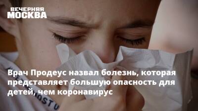 Андрей Продеус - Врач Продеус назвал болезнь, которая представляет большую опасность для детей, чем коронавирус - vm.ru