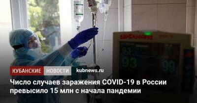 Число случаев заражения COVID-19 в России превысило 15 млн с начала пандемии - kubnews.ru - Россия - Краснодарский край