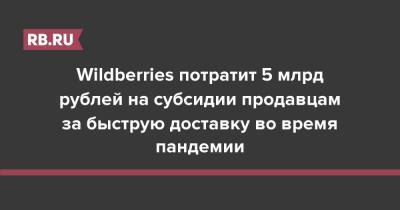 Wildberries потратит 5 млрд рублей на субсидии продавцам за быструю доставку во время пандемии - rb.ru - Россия