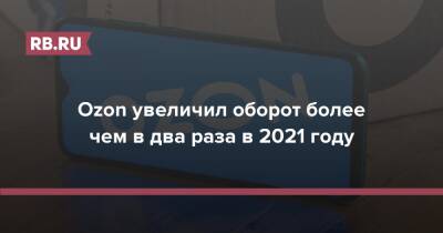 Ozon увеличил оборот более чем в два раза в 2021 году - rb.ru - Россия