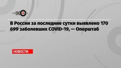 В России за последние сутки выявлено 170 699 заболевших COVID-19, — Оперштаб - echo.msk.ru - Россия - Москва