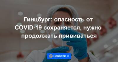 Гинцбург: опасность от COVID-19 сохраняется, нужно продолжать прививаться - news.mail.ru
