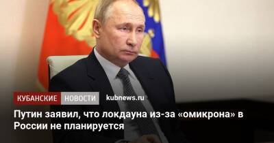 Владимир Путин - Анна Попова - Путин заявил, что локдауна из-за «омикрона» в России не планируется - kubnews.ru - Россия