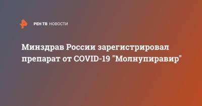 Минздрав России зарегистрировал препарат от COVID-19 "Молнупиравир" - ren.tv - Россия - Минздрав