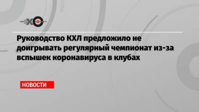Руководство КХЛ предложило не доигрывать регулярный чемпионат из-за вспышек коронавируса в клубах - echo.msk.ru