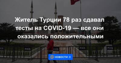 Музаффер Каясан - Житель Турции 78 раз сдавал тесты на COVID-19 — все они оказались положительными - news.mail.ru - Москва - Турция