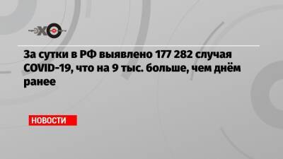 За сутки в РФ выявлено 177 282 случая COVID-19, что на 9 тыс. больше, чем днём ранее - echo.msk.ru - Россия - Москва