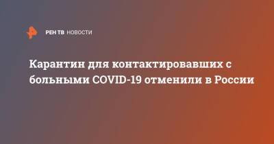 Карантин для контактировавших с больными COVID-19 отменили в России - ren.tv - Россия