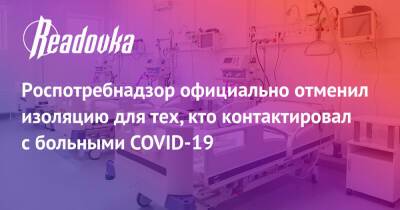 Анна Попова - Роспотребнадзор официально отменил изоляцию для тех, кто контактировал с больными COVID-19 - readovka.ru - Россия