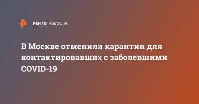 В Москве отменили карантин для контактировавших с заболевшими COVID-19 - ren.tv - Москва