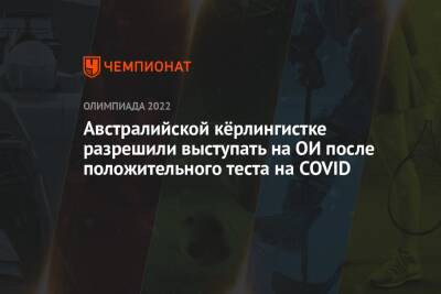 Австралийской кёрлингистке разрешили выступать на ОИ после положительного теста на COVID - championat.com - Австралия - Швейцария