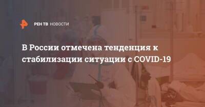 В России отмечена тенденция к стабилизации ситуации с COVID-19 - ren.tv - Россия