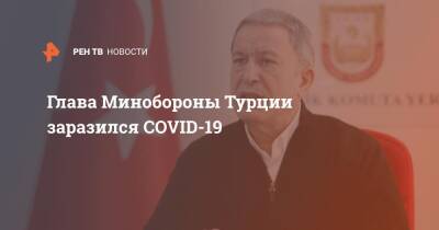 Реджеп Тайип Эрдоган - Глава Минобороны Турции заразился COVID-19 - ren.tv - Турция - Украина - Президент