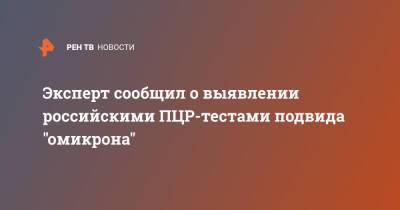 Камиль Хафизов - Анна Черкашина - Эксперт сообщил о выявлении российскими ПЦР-тестами подвида "омикрона" - ren.tv - Россия