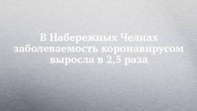 Наиль Магдеев - В Набережных Челнах заболеваемость коронавирусом выросла в 2,5 раза - chelny-izvest.ru - Набережные Челны