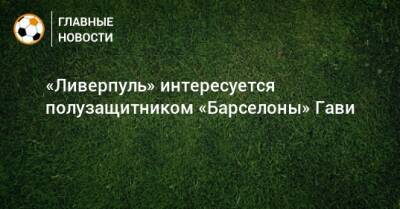 «Ливерпуль» интересуется полузащитником «Барселоны» Гави - bombardir.ru