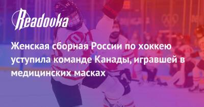 Женская сборная России по хоккею уступила команде Канады, игравшей в медицинских масках - readovka.news - Россия - Канада