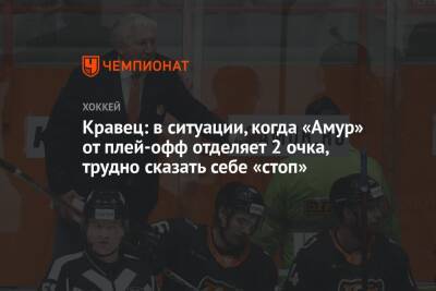 Кравец: в ситуации, когда «Амур» от плей-офф отделяет 2 очка, трудно сказать себе «стоп» - championat.com - Екатеринбург