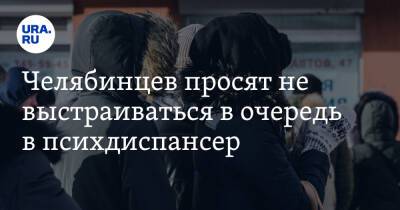Челябинцев просят не выстраиваться в очередь в психдиспансер. Фото - ura.news - Челябинск