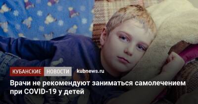 Врачи не рекомендуют заниматься самолечением при COVID-19 у детей - kubnews.ru