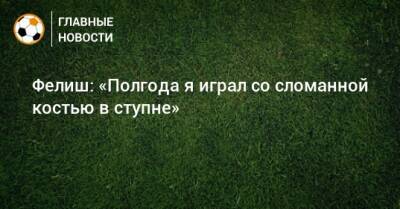 Фелиш: «Полгода я играл со сломанной костью в ступне» - bombardir.ru