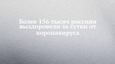 Более 156 тысяч россиян выздоровели за сутки от коронавируса - chelny-izvest.ru - Россия - республика Татарстан