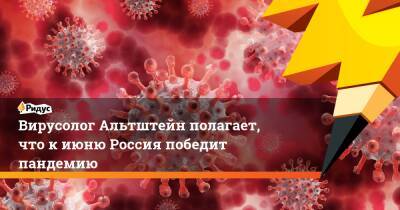 Анатолий Альтштейн - Вирусолог Альтштейн полагает, что к июню Россия победит пандемию - ridus.ru - Россия