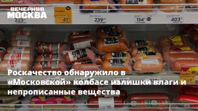 Роскачество обнаружило в «Московской» колбасе излишки влаги и непрописанные вещества - vm.ru