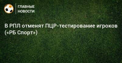 В РПЛ отменят ПЦР-тестирование игроков («РБ Спорт») - bombardir.ru