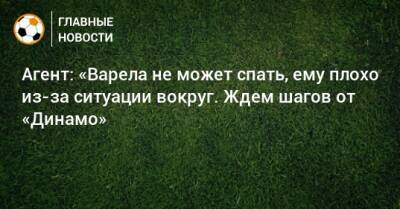 Агент: «Варела не может спать, ему плохо из-за ситуации вокруг. Ждем шагов от «Динамо» - bombardir.ru