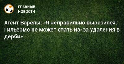 Агент Варелы: «Я неправильно выразился. Гильермо не может спать из-за удаления в дерби» - bombardir.ru