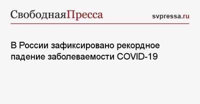 В России зафиксировано рекордное падение заболеваемости COVID-19 - svpressa.ru - Россия - Китай