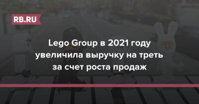 Lego Group в 2021 году увеличила выручку на треть за счет роста продаж - rb.ru - Россия