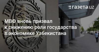 МВФ вновь призвал к снижению роли государства в экономике Узбекистана - gazeta.uz - Россия - Украина - Узбекистан