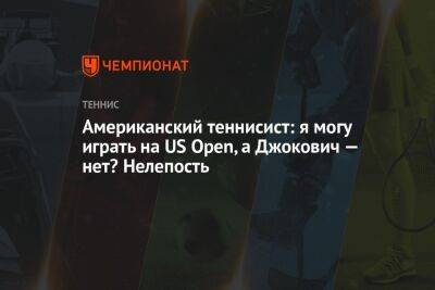 Рафаэль Надаль - Американский теннисист: я могу играть на US Open, а Джокович — нет? Нелепость - championat.com - Сша