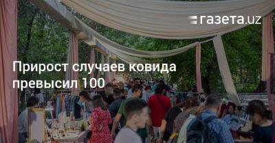 Прирост случаев ковида превысил 100 - gazeta.uz - Узбекистан - Ташкент - Пресс-Служба
