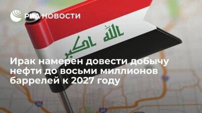 Ирак намерен довести добычу нефти до восьми миллионов баррелей к 2027 году - smartmoney.one - Ирак