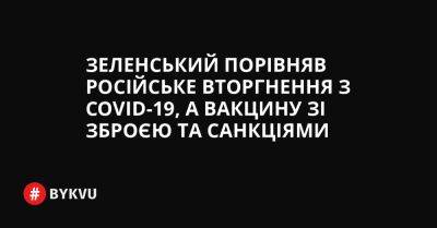 Зеленський порівняв російське вторгнення з COVID-19, а вакцину зі зброєю та санкціями - bykvu.com - Украина - Росія