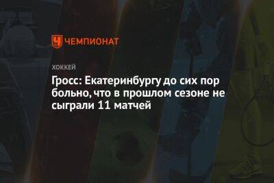 Гросс: Екатеринбургу до сих пор больно, что в прошлом сезоне не сыграли 11 матчей - championat.com - Россия - Екатеринбург