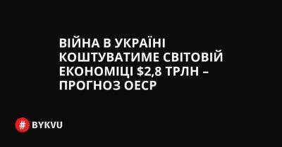 Війна в Україні коштуватиме світовій економіці $2,8 трлн – прогноз ОЕСР - bykvu.com - Украина - Сша - Росія