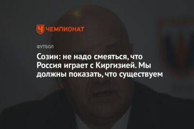 Созин: не надо смеяться, что Россия играет с Киргизией. Мы должны показать, что существуем - championat.com - Россия - Киргизия - Иран