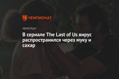 В сериале The Last of Us вирус распространился через муку и сахар - championat.com
