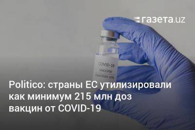 Politico: страны ЕС утилизировали как минимум 215 млн доз вакцин от COVID-19 - gazeta.uz - Франция - Эстония - Сша - Англия - Германия - Евросоюз - Узбекистан